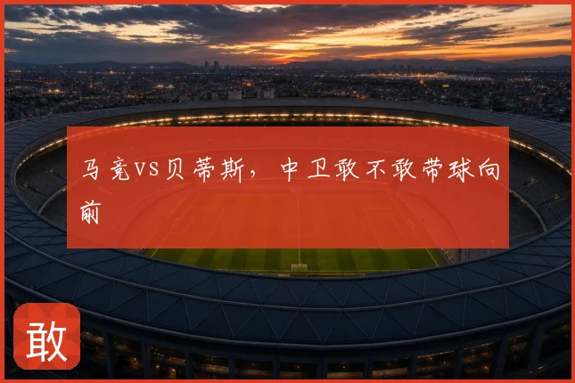 马竞vs贝蒂斯，中卫敢不敢带球向前