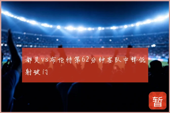 都灵vs布伦特第62分钟客队中锋低射破门
